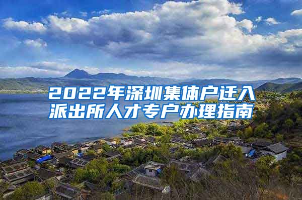 2022年深圳集体户迁入派出所人才专户办理指南
