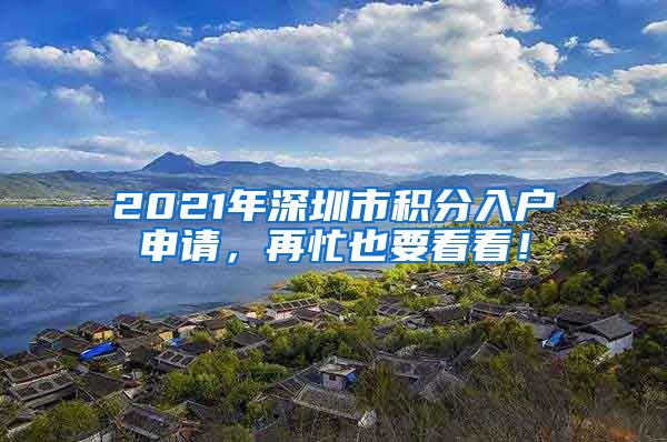 2021年深圳市积分入户申请，再忙也要看看！