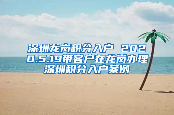 深圳龙岗积分入户 2020.5.19带客户在龙岗办理深圳积分入户案例