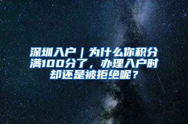 深圳入户｜为什么你积分满100分了，办理入户时却还是被拒绝呢？