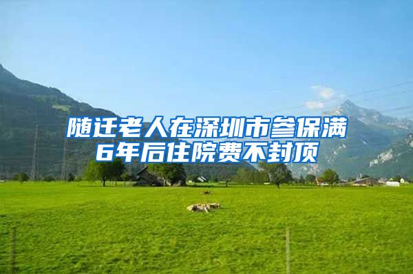 随迁老人在深圳市参保满6年后住院费不封顶