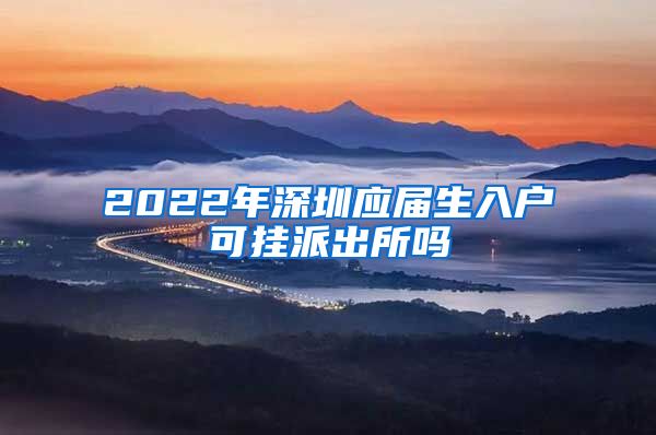 2022年深圳应届生入户可挂派出所吗