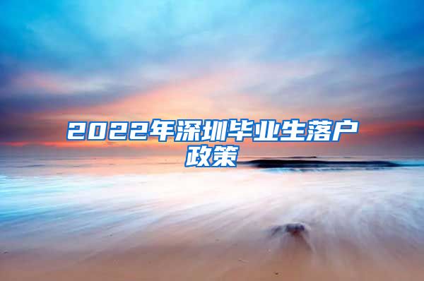 2022年深圳毕业生落户政策