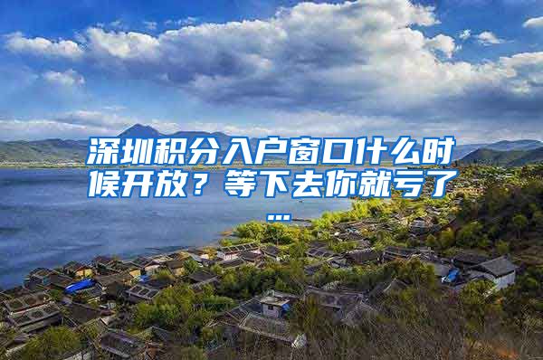 深圳积分入户窗口什么时候开放？等下去你就亏了…