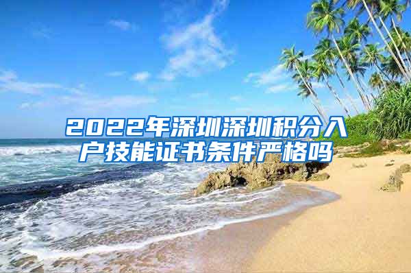 2022年深圳深圳积分入户技能证书条件严格吗