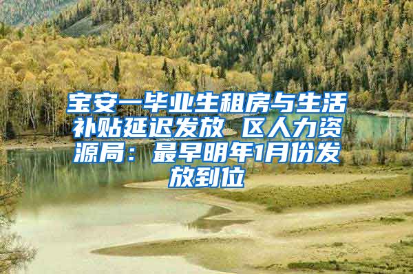 宝安一毕业生租房与生活补贴延迟发放 区人力资源局：最早明年1月份发放到位