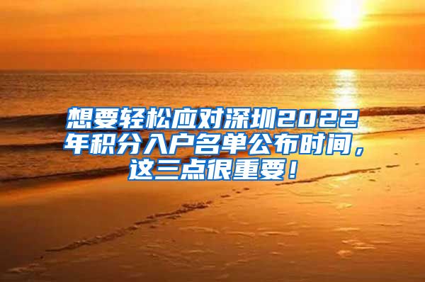 想要轻松应对深圳2022年积分入户名单公布时间，这三点很重要！