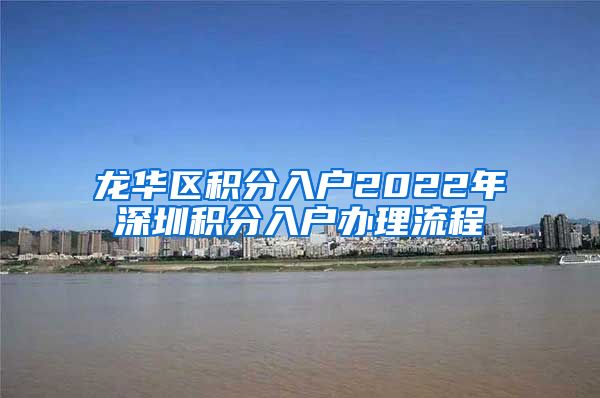 龙华区积分入户2022年深圳积分入户办理流程