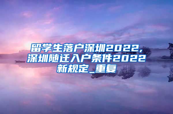 留学生落户深圳2022,深圳随迁入户条件2022新规定_重复