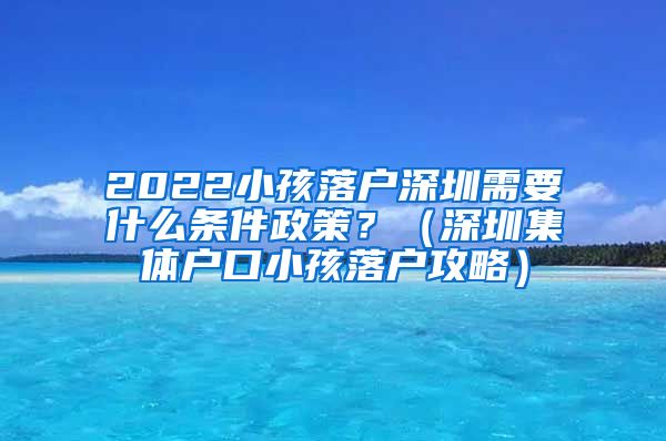 2022小孩落户深圳需要什么条件政策？（深圳集体户口小孩落户攻略）