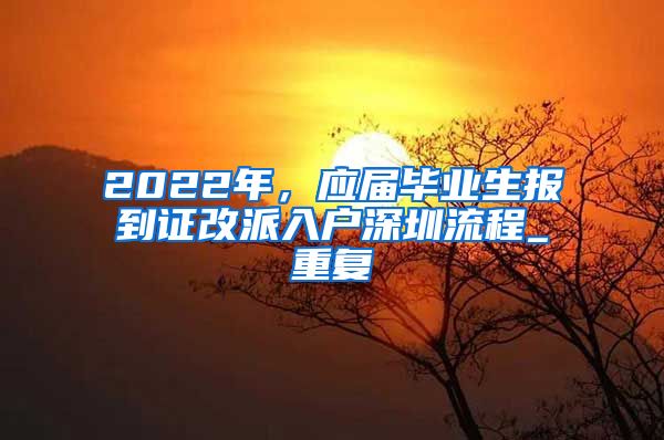 2022年，应届毕业生报到证改派入户深圳流程_重复