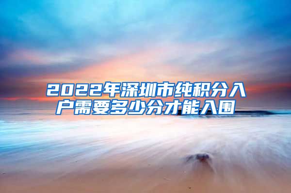 2022年深圳市纯积分入户需要多少分才能入围