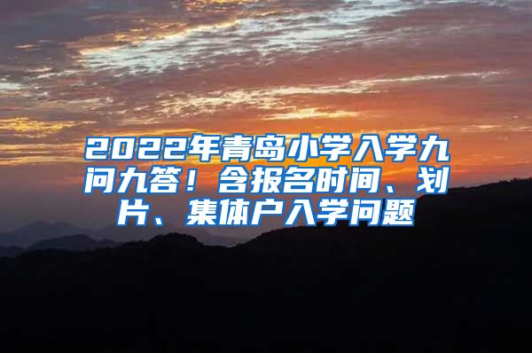 2022年青岛小学入学九问九答！含报名时间、划片、集体户入学问题