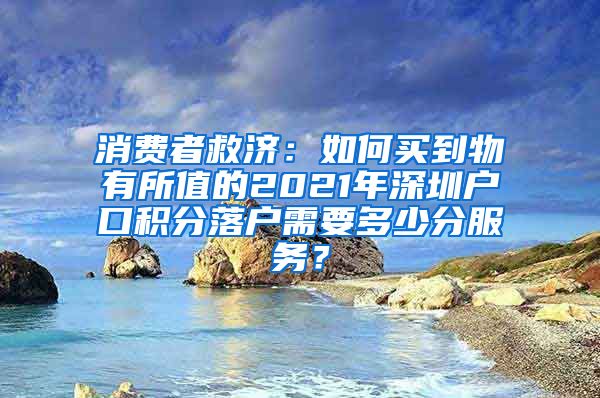 消费者救济：如何买到物有所值的2021年深圳户口积分落户需要多少分服务？