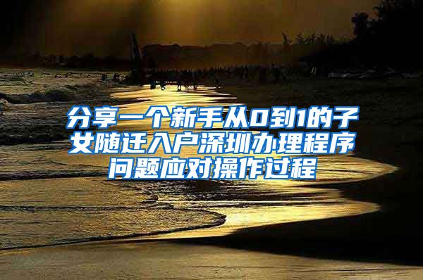 分享一个新手从0到1的子女随迁入户深圳办理程序问题应对操作过程