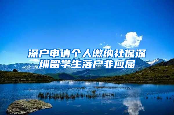 深户申请个人缴纳社保深圳留学生落户非应届