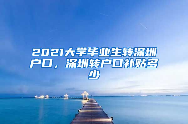 2021大学毕业生转深圳户口，深圳转户口补贴多少