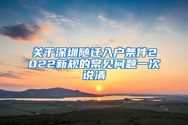 关于深圳随迁入户条件2022新规的常见问题一次说清