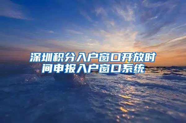 深圳积分入户窗口开放时间申报入户窗口系统