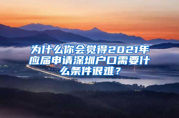 为什么你会觉得2021年应届申请深圳户口需要什么条件很难？