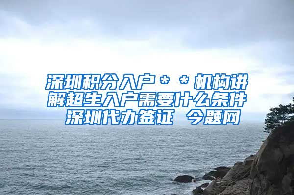 深圳积分入户＊＊机构讲解超生入户需要什么条件 深圳代办签证 今题网