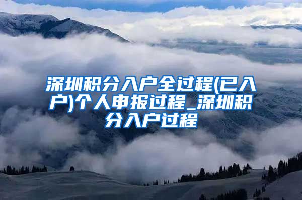 深圳积分入户全过程(已入户)个人申报过程_深圳积分入户过程