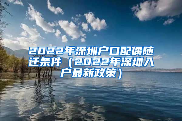 2022年深圳户口配偶随迁条件（2022年深圳入户最新政策）