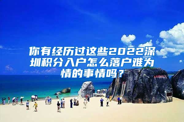 你有经历过这些2022深圳积分入户怎么落户难为情的事情吗？