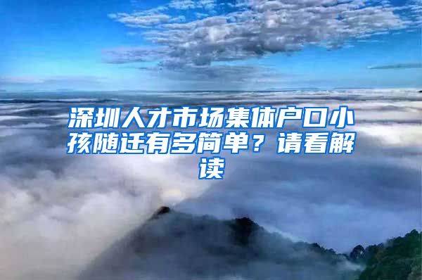 深圳人才市场集体户口小孩随迁有多简单？请看解读