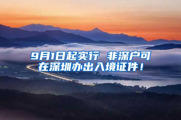 9月1日起实行 非深户可在深圳办出入境证件！