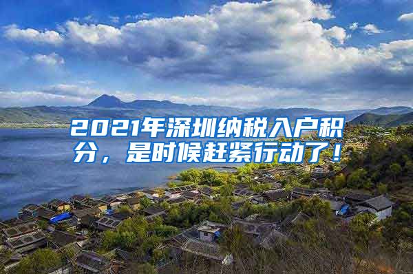 2021年深圳纳税入户积分，是时候赶紧行动了！
