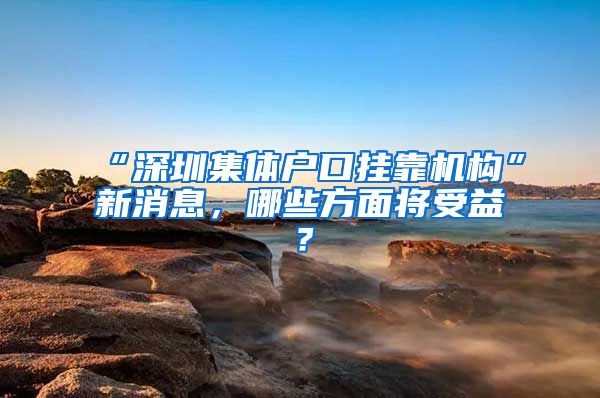 “深圳集体户口挂靠机构”新消息，哪些方面将受益？