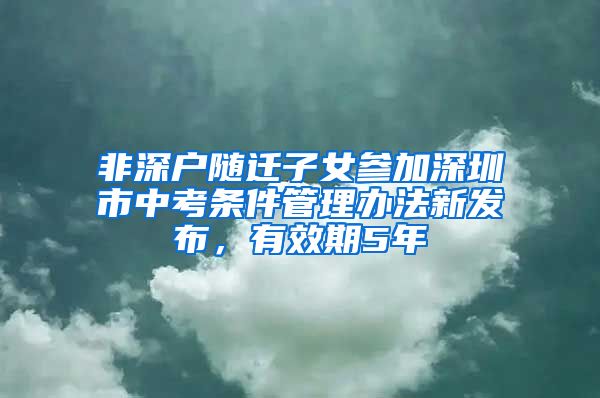 非深户随迁子女参加深圳市中考条件管理办法新发布，有效期5年