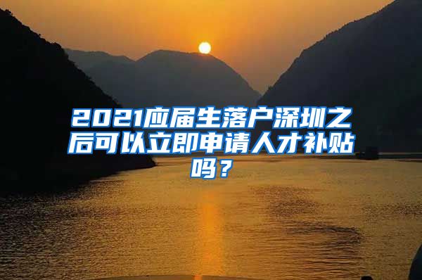 2021应届生落户深圳之后可以立即申请人才补贴吗？