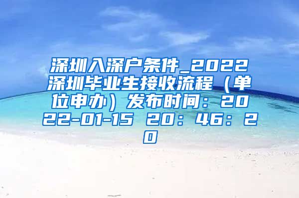 深圳入深户条件_2022深圳毕业生接收流程（单位申办）发布时间：2022-01-15 20：46：20