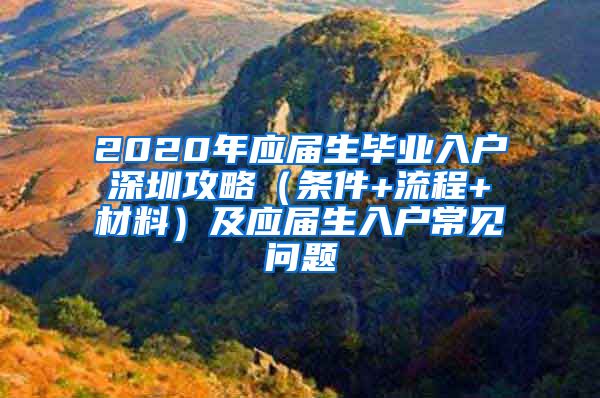 2020年应届生毕业入户深圳攻略（条件+流程+材料）及应届生入户常见问题