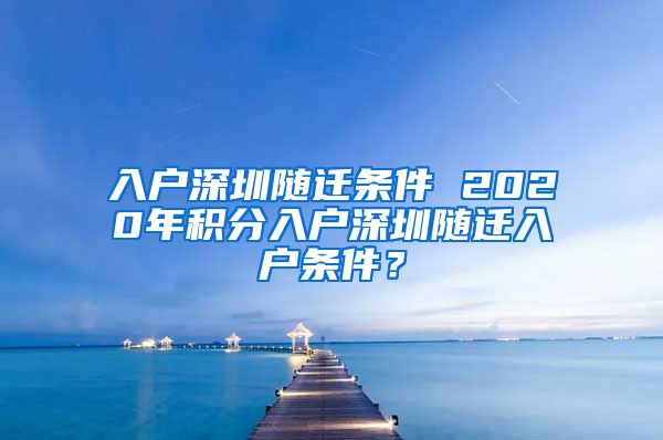 入户深圳随迁条件 2020年积分入户深圳随迁入户条件？