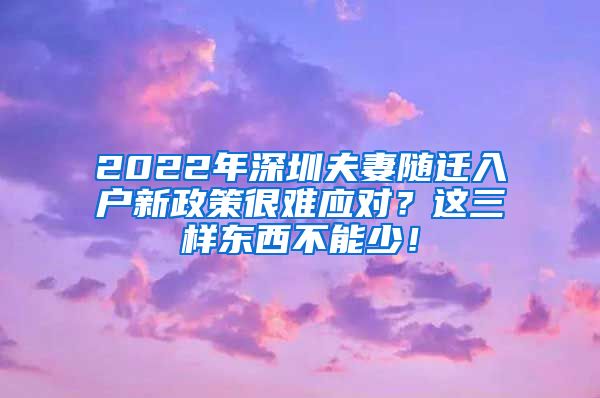 2022年深圳夫妻随迁入户新政策很难应对？这三样东西不能少！