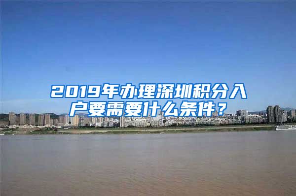 2019年办理深圳积分入户要需要什么条件？