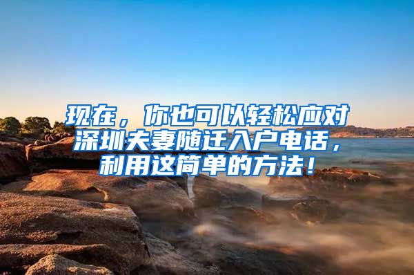 现在，你也可以轻松应对深圳夫妻随迁入户电话，利用这简单的方法！