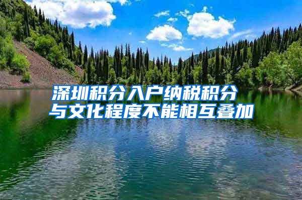 深圳积分入户纳税积分 与文化程度不能相互叠加