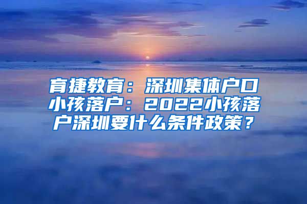 育捷教育：深圳集体户口小孩落户：2022小孩落户深圳要什么条件政策？