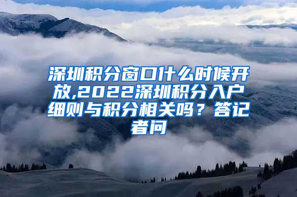 深圳积分窗口什么时候开放,2022深圳积分入户细则与积分相关吗？答记者问