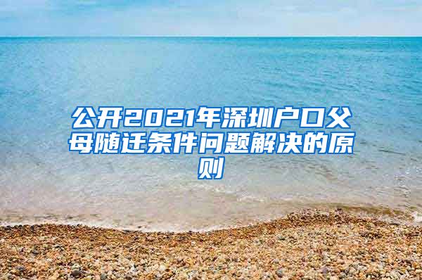 公开2021年深圳户口父母随迁条件问题解决的原则