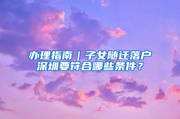 办理指南｜子女随迁落户深圳要符合哪些条件？