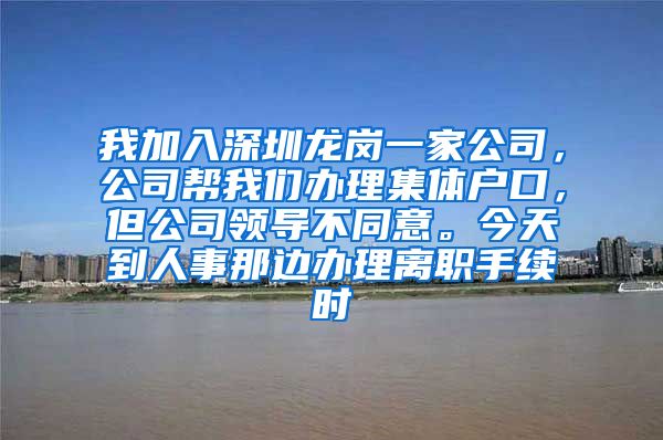 我加入深圳龙岗一家公司，公司帮我们办理集体户口，但公司领导不同意。今天到人事那边办理离职手续时