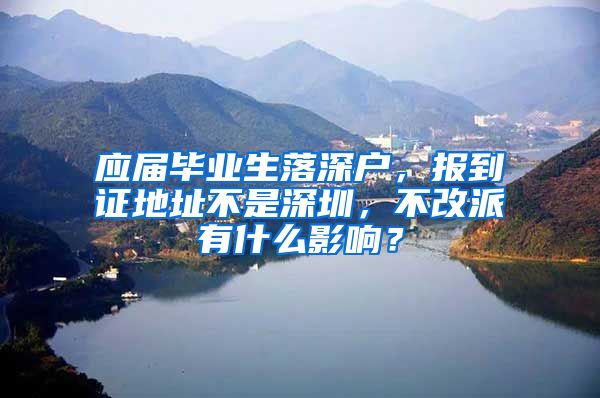 应届毕业生落深户，报到证地址不是深圳，不改派有什么影响？