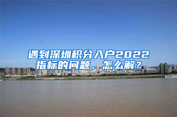 遇到深圳积分入户2022指标的问题，怎么解？