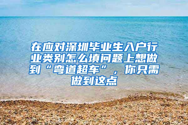 在应对深圳毕业生入户行业类别怎么填问题上想做到“弯道超车”，你只需做到这点