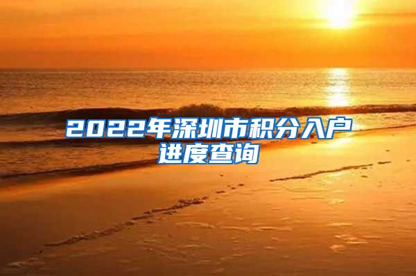 2022年深圳市积分入户进度查询